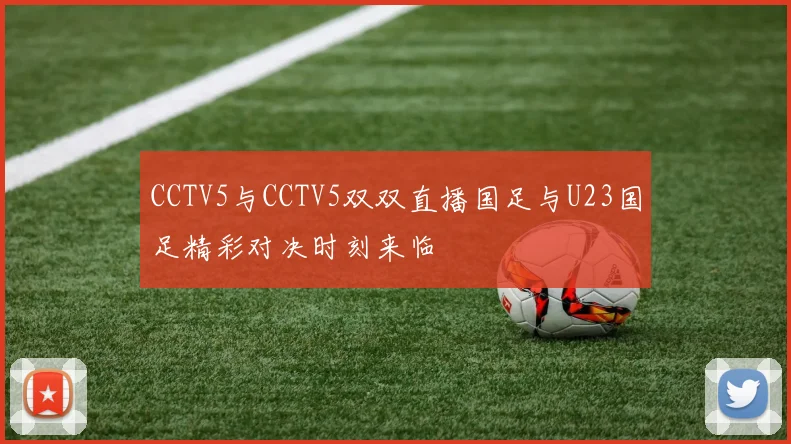 CCTV5与CCTV5双双直播国足与U23国足精彩对决时刻来临