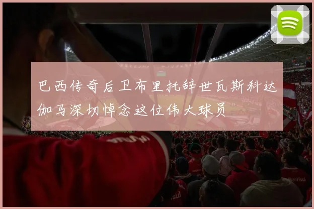 巴西传奇后卫布里托辞世瓦斯科达伽马深切悼念这位伟大球员