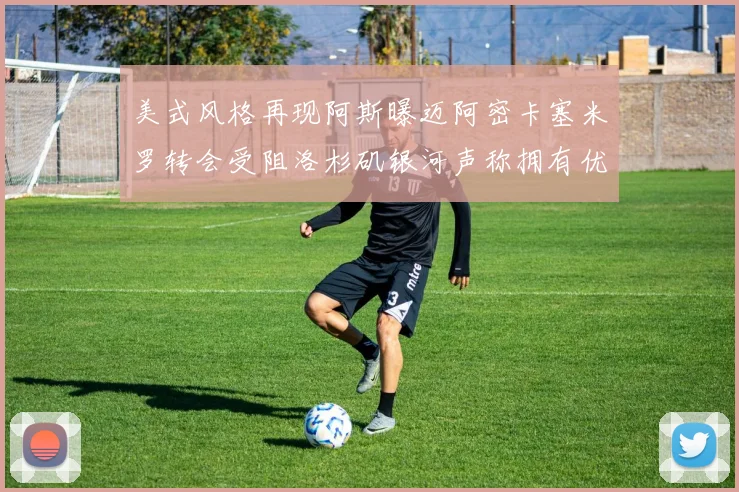美式风格再现阿斯曝迈阿密卡塞米罗转会受阻洛杉矶银河声称拥有优先签约权