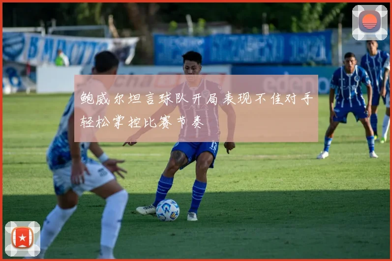鲍威尔坦言球队开局表现不佳对手轻松掌控比赛节奏
