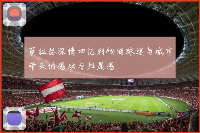 萨拉赫深情回忆利物浦球迷与城市带来的感动与归属感