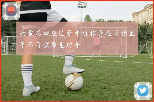 西蒙尼回应巴萨申诉称身在马德里早已习惯尊重对手