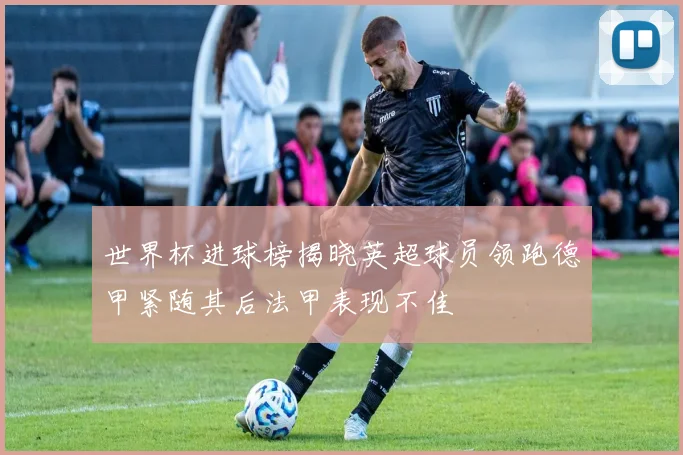 世界杯进球榜揭晓英超球员领跑德甲紧随其后法甲表现不佳