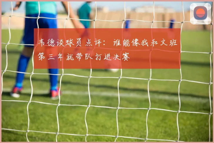 韦德谈球员点评：谁能像我和文班第三年就带队打进决赛