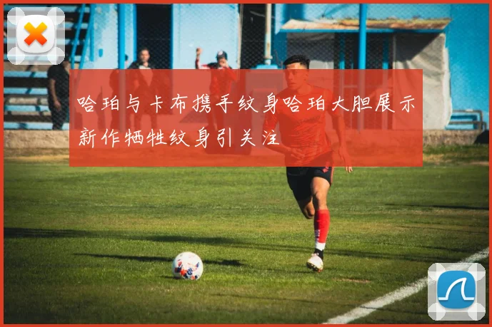 哈珀与卡布携手纹身哈珀大胆展示新作牺牲纹身引关注