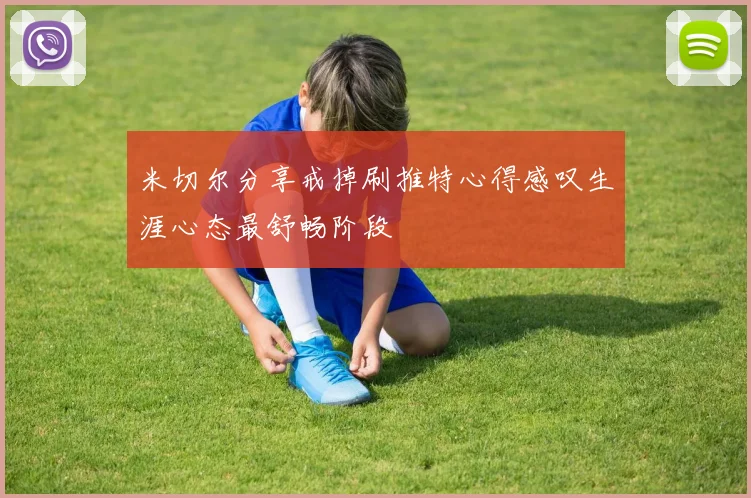 米切尔分享戒掉刷推特心得感叹生涯心态最舒畅阶段