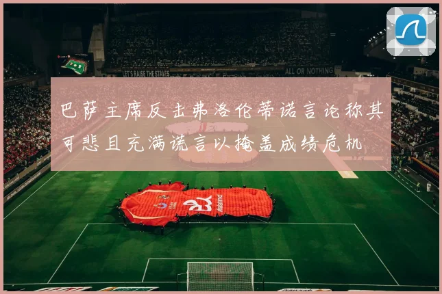 巴萨主席反击弗洛伦蒂诺言论称其可悲且充满谎言以掩盖成绩危机