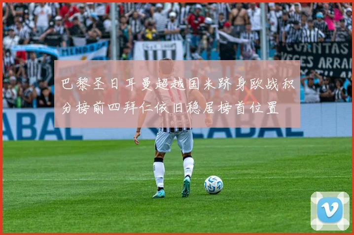 巴黎圣日耳曼超越国米跻身欧战积分榜前四拜仁依旧稳居榜首位置