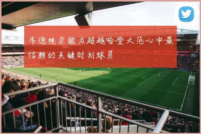 韦德绝杀能力超越哈登大范心中最信赖的关键时刻球员