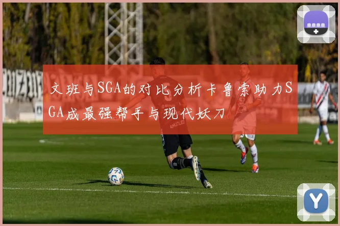 文班与SGA的对比分析卡鲁索助力SGA成最强帮手与现代妖刀