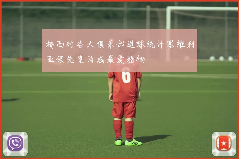 梅西对各大俱乐部进球统计塞维利亚领先皇马成最爱猎物