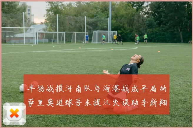 半场战报河南队与海港战成平局纳萨里奥进球吾米提江失误助李新翔扳平