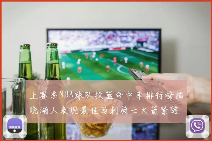 上赛季NBA球队投篮命中率排行榜揭晓湖人表现最佳马刺骑士火箭紧随其后