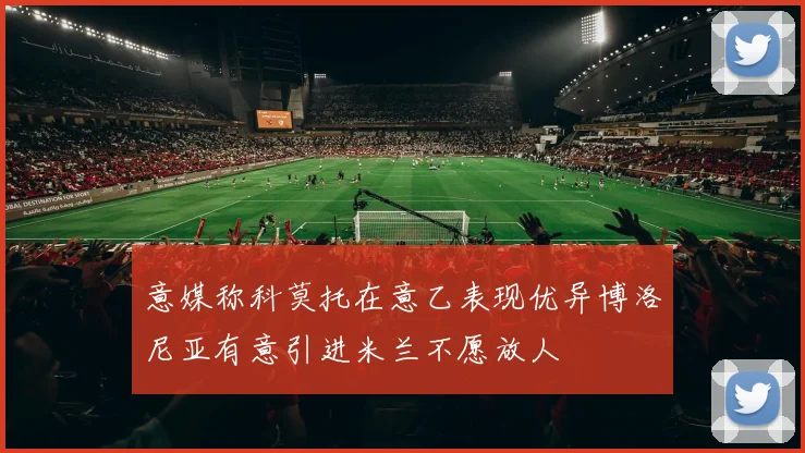 意媒称科莫托在意乙表现优异博洛尼亚有意引进米兰不愿放人