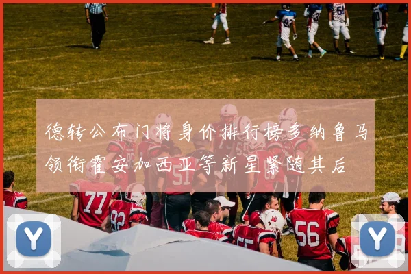 德转公布门将身价排行榜多纳鲁马领衔霍安加西亚等新星紧随其后