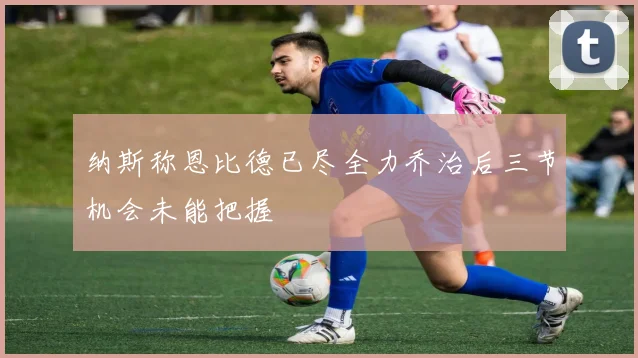 纳斯称恩比德已尽全力乔治后三节机会未能把握