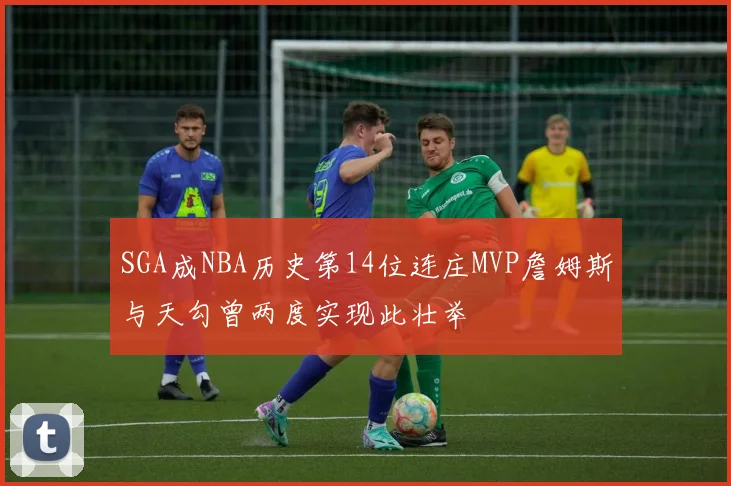 SGA成NBA历史第14位连庄MVP詹姆斯与天勾曾两度实现此壮举