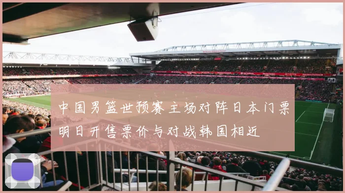 中国男篮世预赛主场对阵日本门票明日开售票价与对战韩国相近