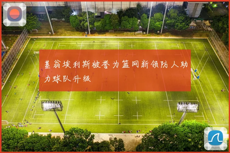 基翁埃利斯被誉为篮网新领防人助力球队升级