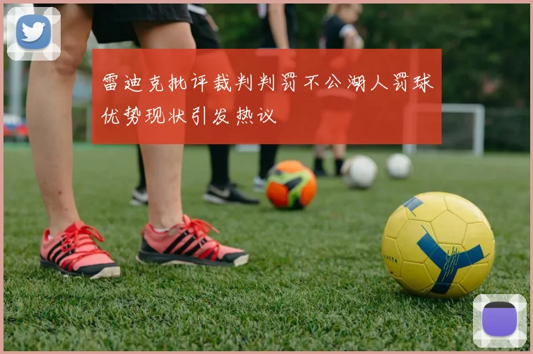 雷迪克批评裁判判罚不公湖人罚球优势现状引发热议