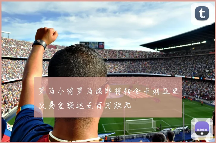 罗马小将罗马诺即将转会卡利亚里交易金额达五百万欧元