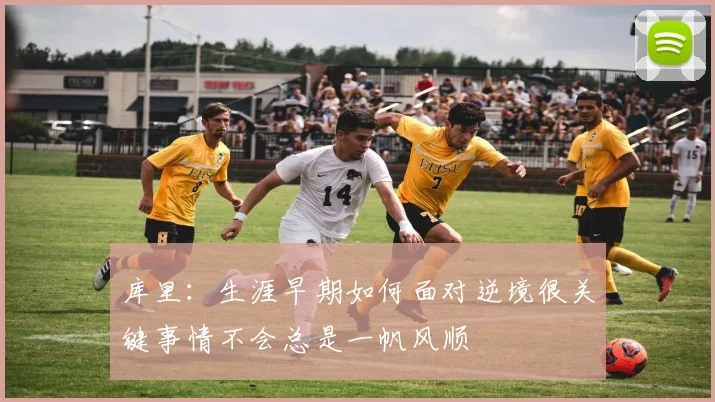 库里：生涯早期如何面对逆境很关键事情不会总是一帆风顺