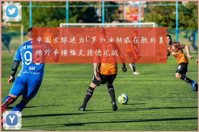 中国女球迷为C罗加油助威在胜利基地外举横幅支持德比战