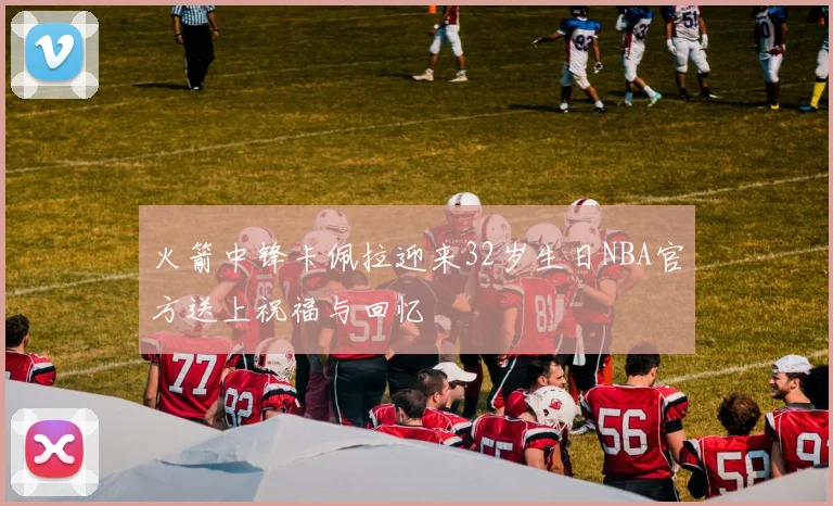 火箭中锋卡佩拉迎来32岁生日NBA官方送上祝福与回忆