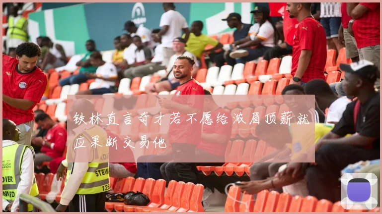 铁林直言奇才若不愿给浓眉顶薪就应果断交易他